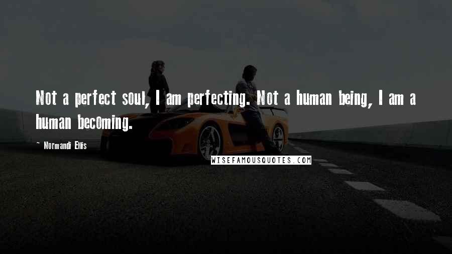 Normandi Ellis Quotes: Not a perfect soul, I am perfecting. Not a human being, I am a human becoming.