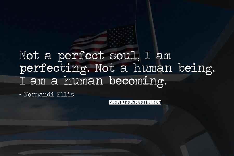 Normandi Ellis Quotes: Not a perfect soul, I am perfecting. Not a human being, I am a human becoming.