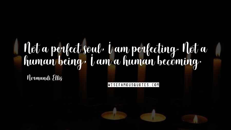 Normandi Ellis Quotes: Not a perfect soul, I am perfecting. Not a human being, I am a human becoming.