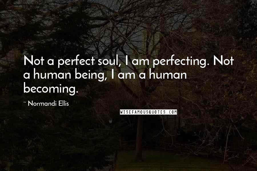 Normandi Ellis Quotes: Not a perfect soul, I am perfecting. Not a human being, I am a human becoming.