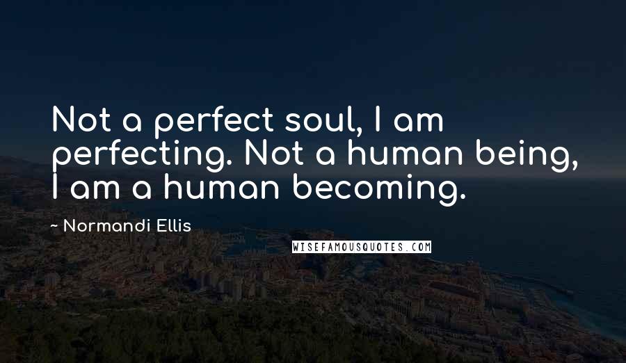 Normandi Ellis Quotes: Not a perfect soul, I am perfecting. Not a human being, I am a human becoming.