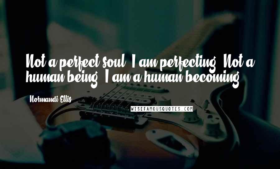 Normandi Ellis Quotes: Not a perfect soul, I am perfecting. Not a human being, I am a human becoming.