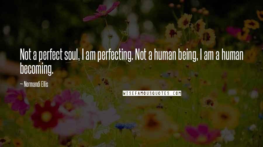 Normandi Ellis Quotes: Not a perfect soul, I am perfecting. Not a human being, I am a human becoming.