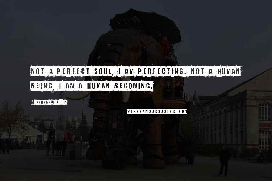 Normandi Ellis Quotes: Not a perfect soul, I am perfecting. Not a human being, I am a human becoming.