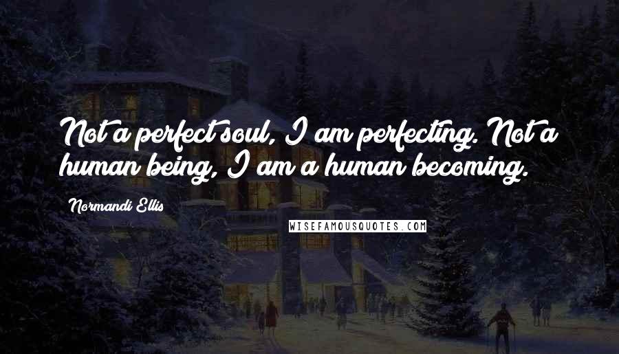 Normandi Ellis Quotes: Not a perfect soul, I am perfecting. Not a human being, I am a human becoming.