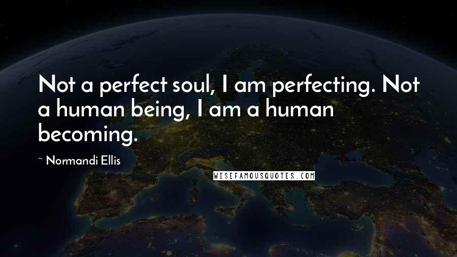 Normandi Ellis Quotes: Not a perfect soul, I am perfecting. Not a human being, I am a human becoming.