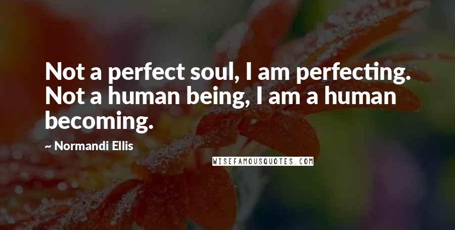 Normandi Ellis Quotes: Not a perfect soul, I am perfecting. Not a human being, I am a human becoming.