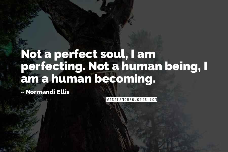 Normandi Ellis Quotes: Not a perfect soul, I am perfecting. Not a human being, I am a human becoming.