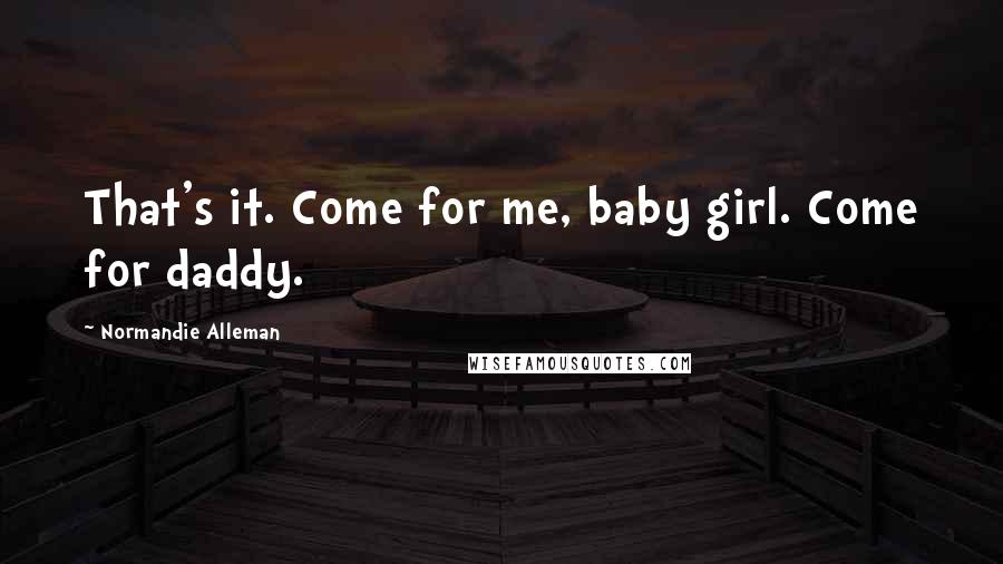 Normandie Alleman Quotes: That's it. Come for me, baby girl. Come for daddy.