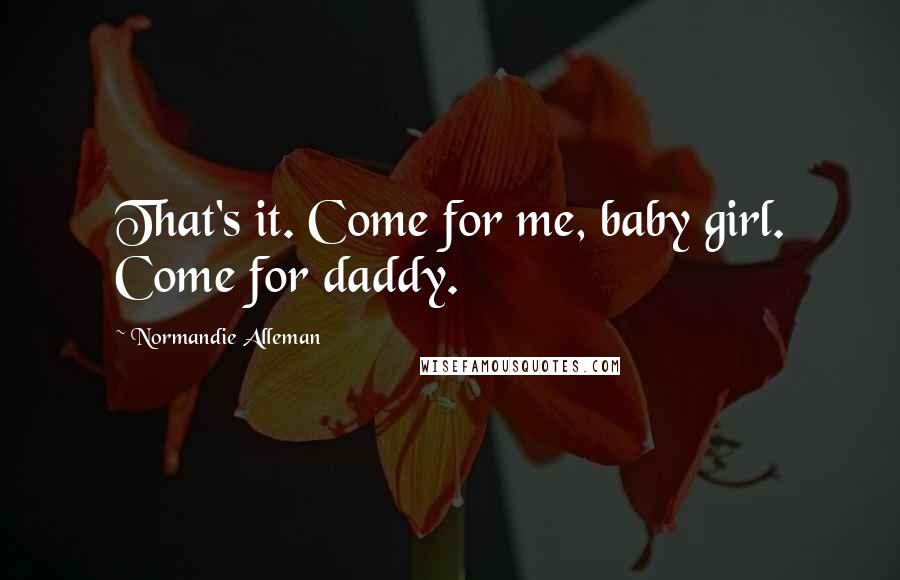 Normandie Alleman Quotes: That's it. Come for me, baby girl. Come for daddy.