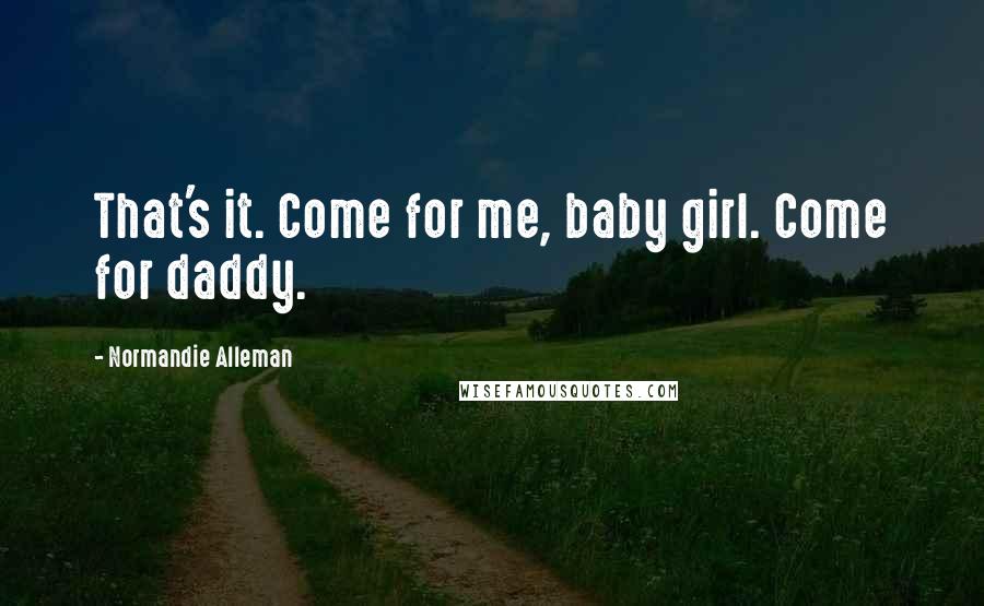 Normandie Alleman Quotes: That's it. Come for me, baby girl. Come for daddy.