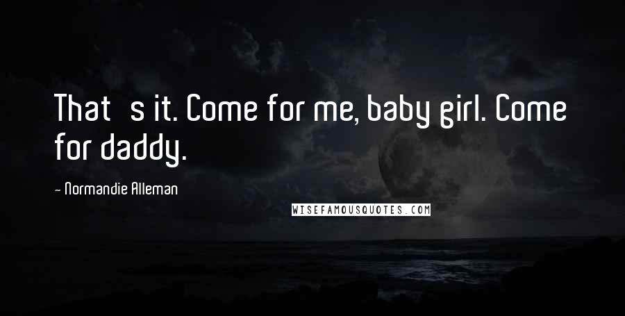 Normandie Alleman Quotes: That's it. Come for me, baby girl. Come for daddy.