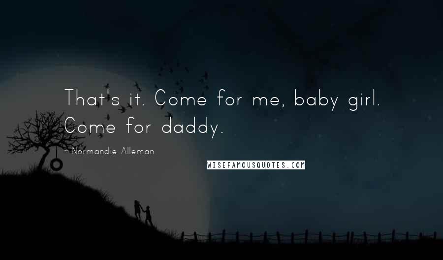 Normandie Alleman Quotes: That's it. Come for me, baby girl. Come for daddy.