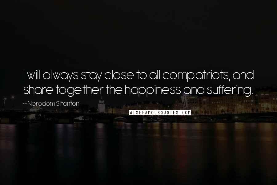 Norodom Sihamoni Quotes: I will always stay close to all compatriots, and share together the happiness and suffering.