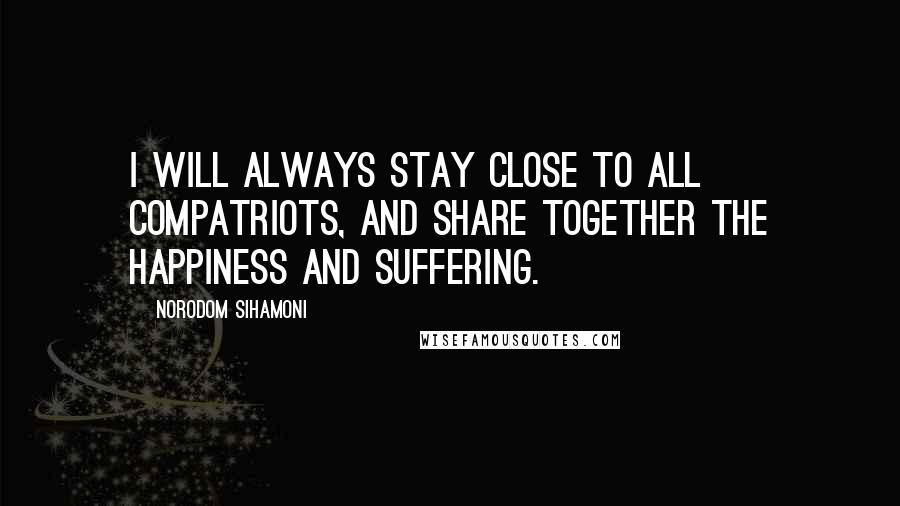 Norodom Sihamoni Quotes: I will always stay close to all compatriots, and share together the happiness and suffering.