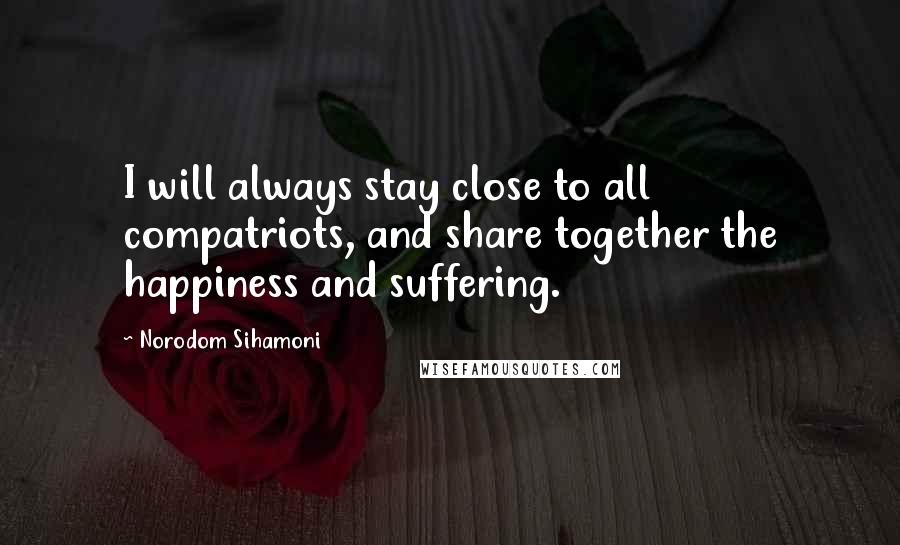 Norodom Sihamoni Quotes: I will always stay close to all compatriots, and share together the happiness and suffering.