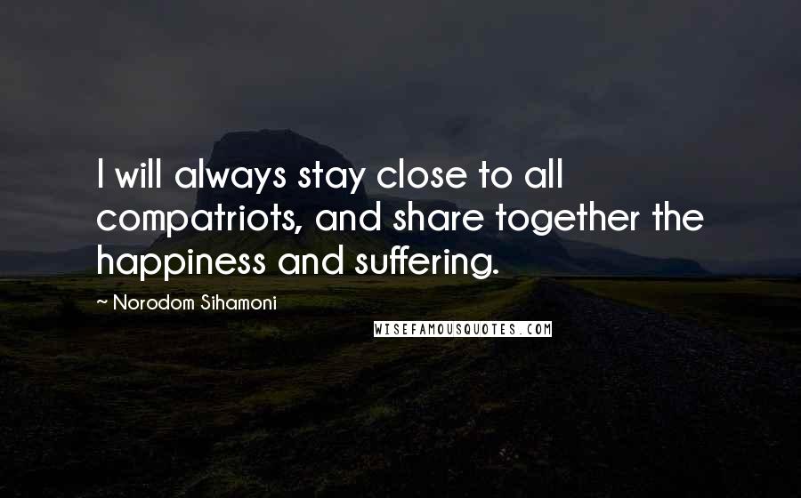 Norodom Sihamoni Quotes: I will always stay close to all compatriots, and share together the happiness and suffering.