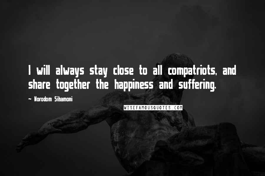 Norodom Sihamoni Quotes: I will always stay close to all compatriots, and share together the happiness and suffering.