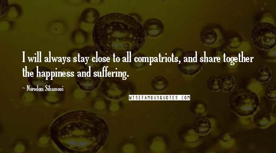 Norodom Sihamoni Quotes: I will always stay close to all compatriots, and share together the happiness and suffering.