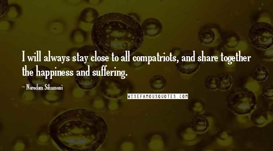 Norodom Sihamoni Quotes: I will always stay close to all compatriots, and share together the happiness and suffering.