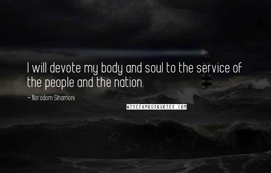 Norodom Sihamoni Quotes: I will devote my body and soul to the service of the people and the nation.