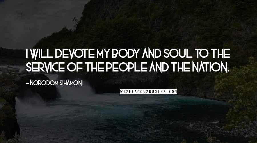 Norodom Sihamoni Quotes: I will devote my body and soul to the service of the people and the nation.