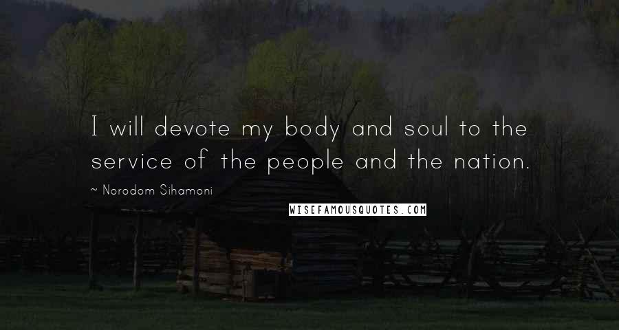 Norodom Sihamoni Quotes: I will devote my body and soul to the service of the people and the nation.