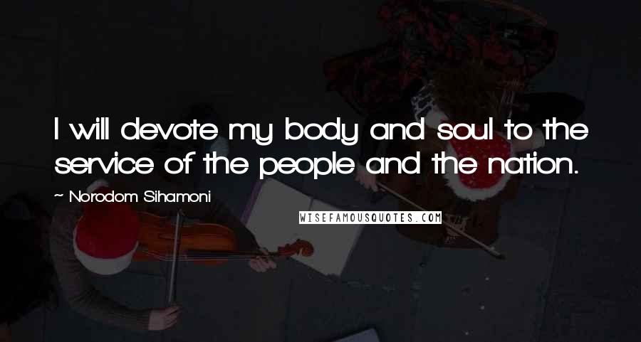 Norodom Sihamoni Quotes: I will devote my body and soul to the service of the people and the nation.