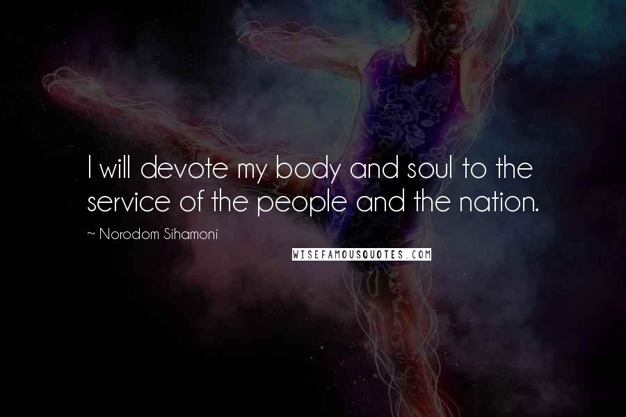 Norodom Sihamoni Quotes: I will devote my body and soul to the service of the people and the nation.