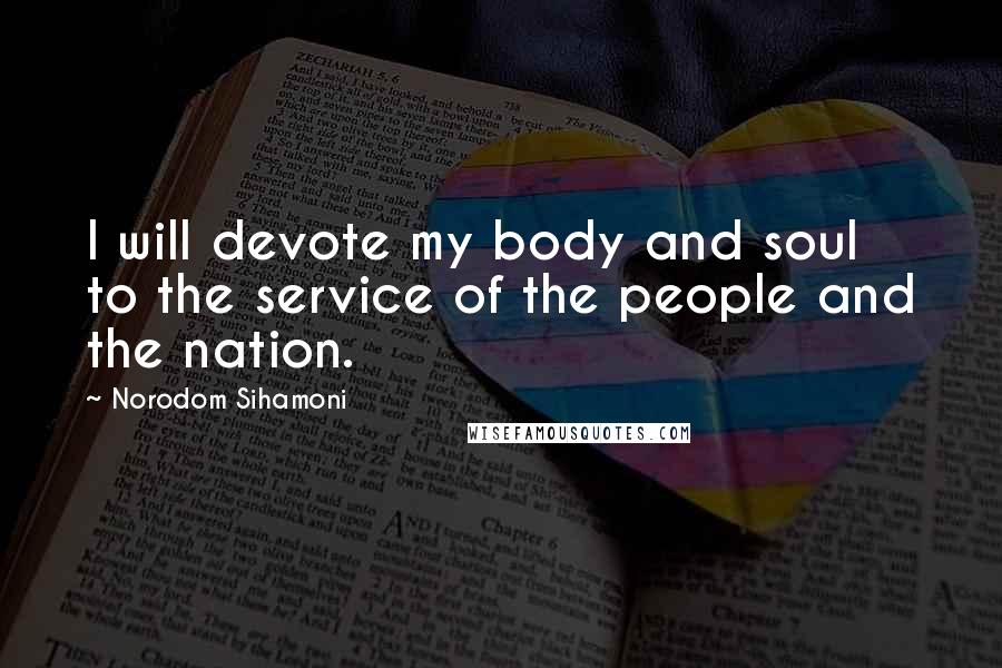 Norodom Sihamoni Quotes: I will devote my body and soul to the service of the people and the nation.