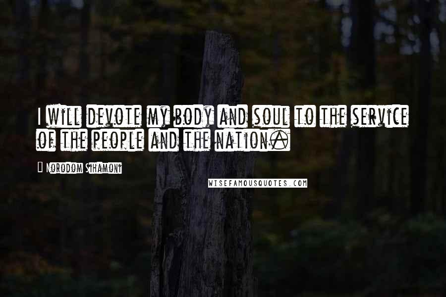 Norodom Sihamoni Quotes: I will devote my body and soul to the service of the people and the nation.