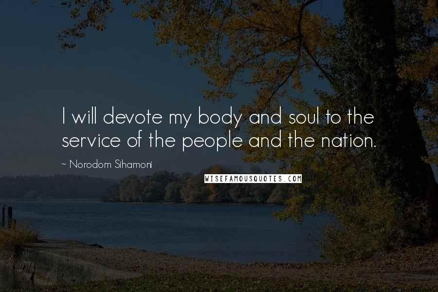 Norodom Sihamoni Quotes: I will devote my body and soul to the service of the people and the nation.