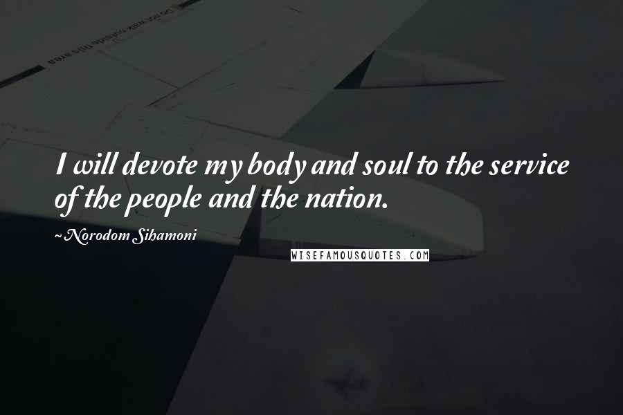 Norodom Sihamoni Quotes: I will devote my body and soul to the service of the people and the nation.