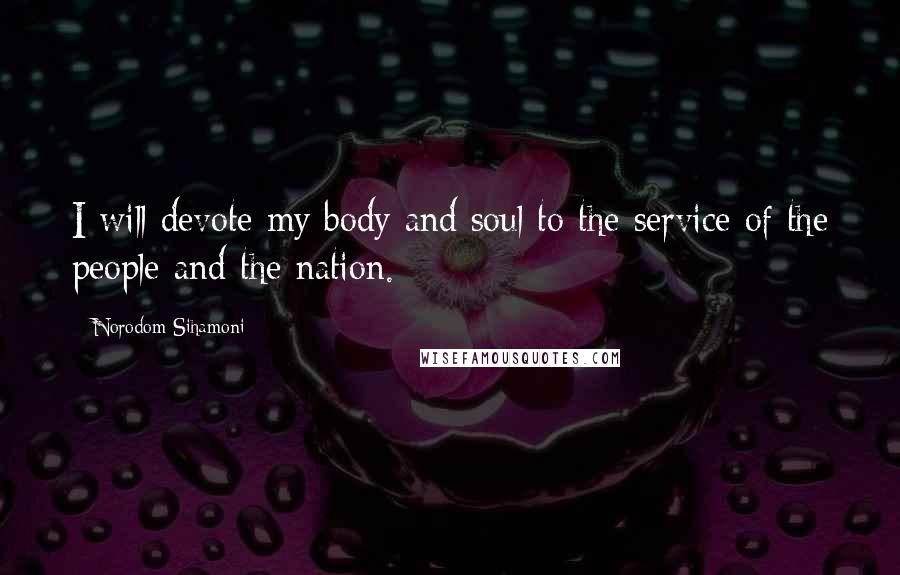 Norodom Sihamoni Quotes: I will devote my body and soul to the service of the people and the nation.