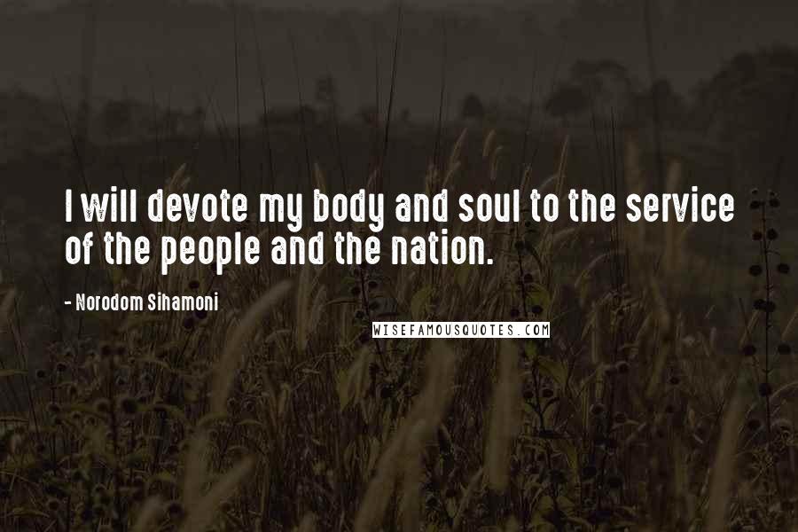 Norodom Sihamoni Quotes: I will devote my body and soul to the service of the people and the nation.