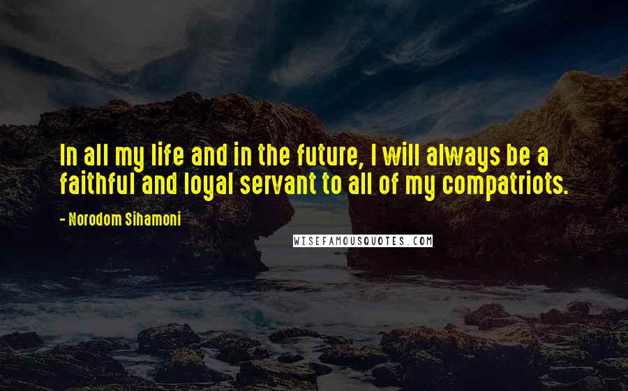Norodom Sihamoni Quotes: In all my life and in the future, I will always be a faithful and loyal servant to all of my compatriots.