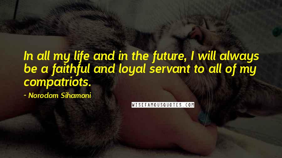 Norodom Sihamoni Quotes: In all my life and in the future, I will always be a faithful and loyal servant to all of my compatriots.