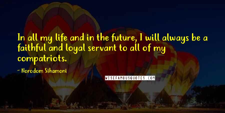 Norodom Sihamoni Quotes: In all my life and in the future, I will always be a faithful and loyal servant to all of my compatriots.
