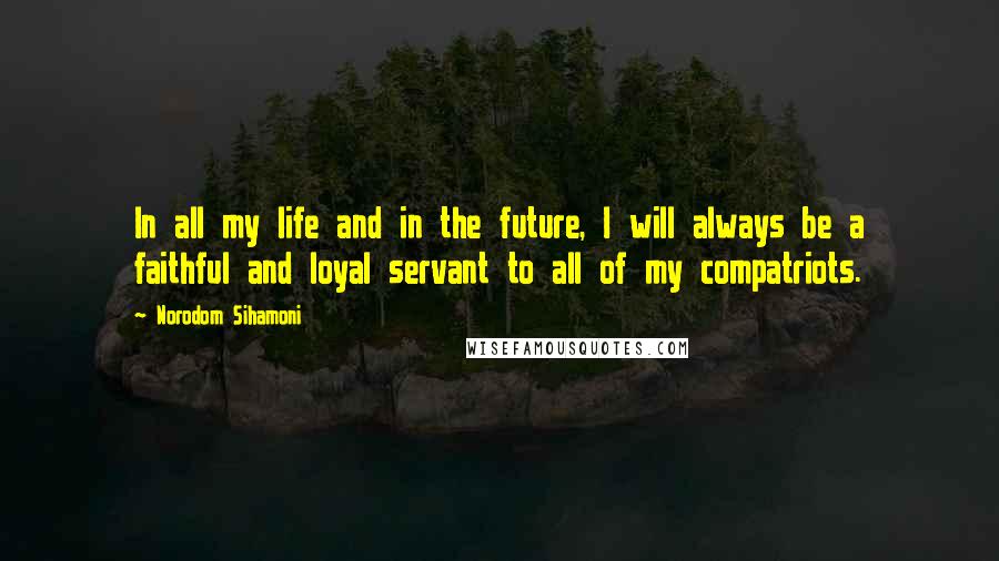 Norodom Sihamoni Quotes: In all my life and in the future, I will always be a faithful and loyal servant to all of my compatriots.