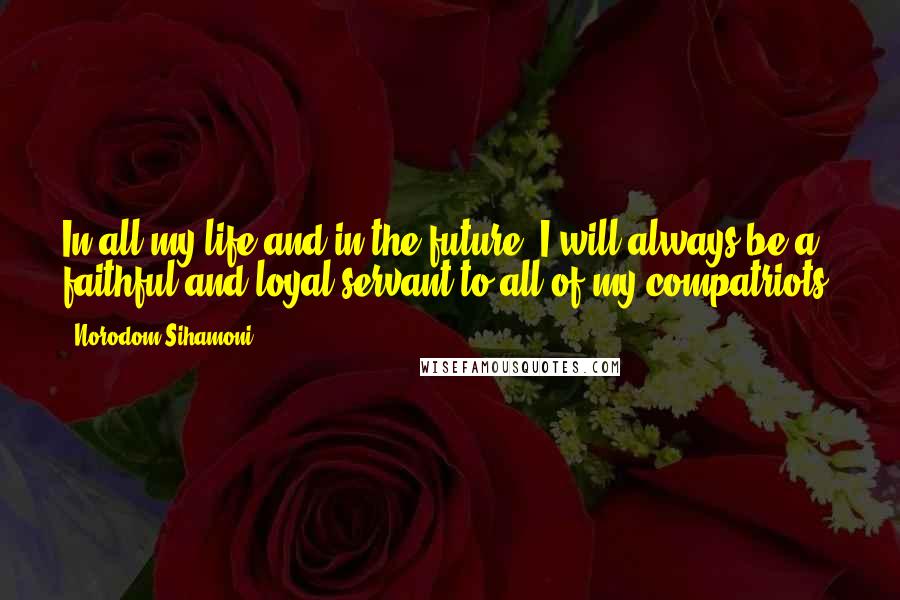 Norodom Sihamoni Quotes: In all my life and in the future, I will always be a faithful and loyal servant to all of my compatriots.