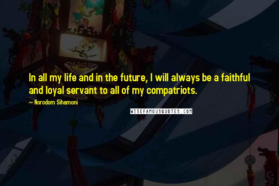 Norodom Sihamoni Quotes: In all my life and in the future, I will always be a faithful and loyal servant to all of my compatriots.