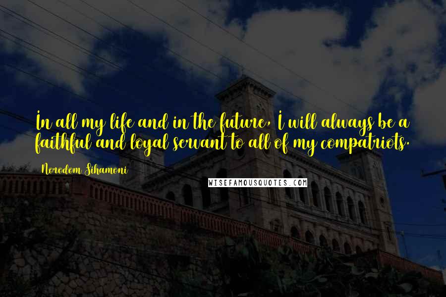 Norodom Sihamoni Quotes: In all my life and in the future, I will always be a faithful and loyal servant to all of my compatriots.