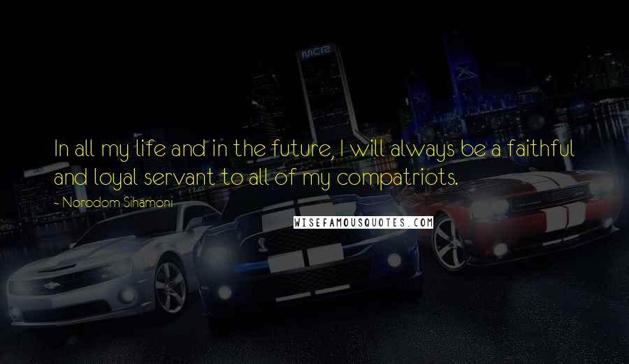 Norodom Sihamoni Quotes: In all my life and in the future, I will always be a faithful and loyal servant to all of my compatriots.