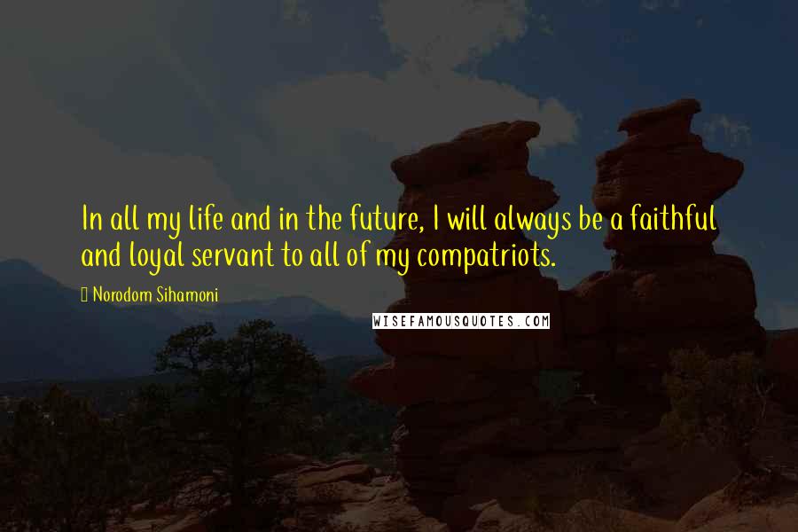 Norodom Sihamoni Quotes: In all my life and in the future, I will always be a faithful and loyal servant to all of my compatriots.