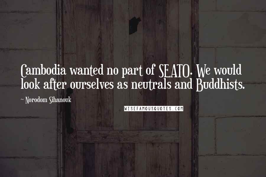 Norodom Sihanouk Quotes: Cambodia wanted no part of SEATO. We would look after ourselves as neutrals and Buddhists.