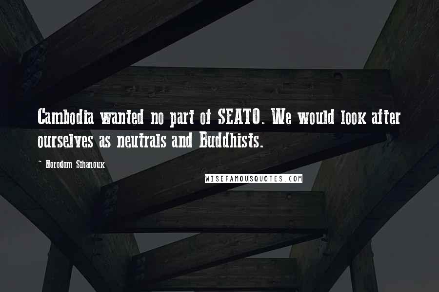 Norodom Sihanouk Quotes: Cambodia wanted no part of SEATO. We would look after ourselves as neutrals and Buddhists.