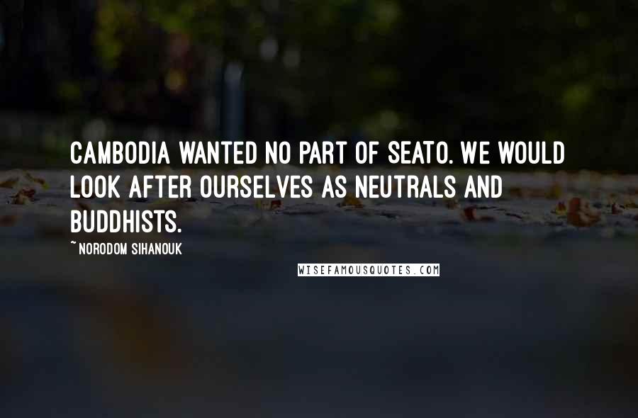 Norodom Sihanouk Quotes: Cambodia wanted no part of SEATO. We would look after ourselves as neutrals and Buddhists.