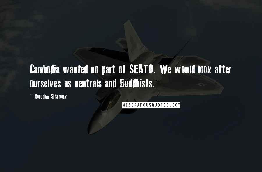 Norodom Sihanouk Quotes: Cambodia wanted no part of SEATO. We would look after ourselves as neutrals and Buddhists.