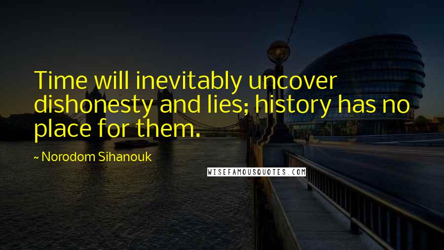 Norodom Sihanouk Quotes: Time will inevitably uncover dishonesty and lies; history has no place for them.