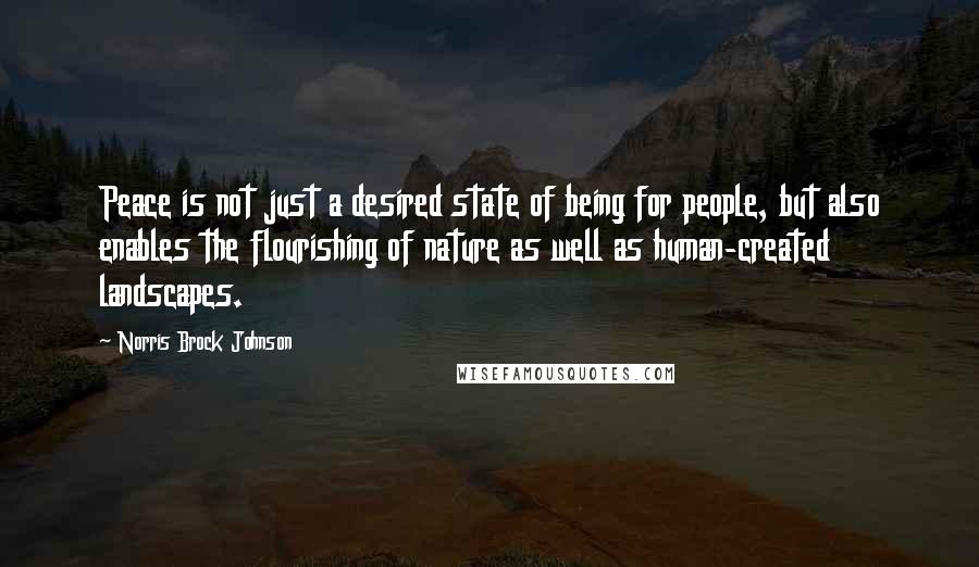 Norris Brock Johnson Quotes: Peace is not just a desired state of being for people, but also enables the flourishing of nature as well as human-created landscapes.